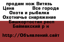 продам нож Витязь › Цена ­ 3 600 - Все города Охота и рыбалка » Охотничье снаряжение   . Башкортостан респ.,Баймакский р-н